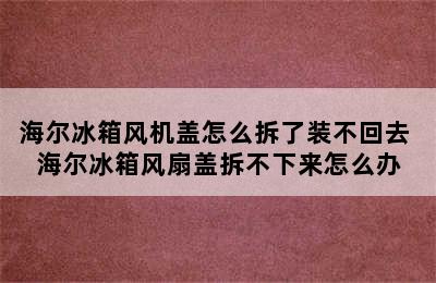 海尔冰箱风机盖怎么拆了装不回去 海尔冰箱风扇盖拆不下来怎么办